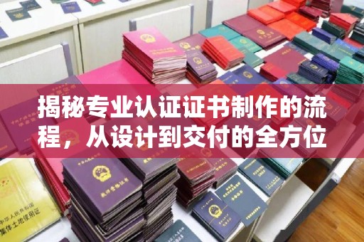 淮上揭秘专业认证证书制作的流程，从设计到交付的全方位指南